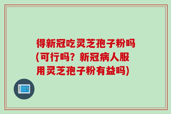得新冠吃灵芝孢子粉吗(可行吗？新冠病人服用灵芝孢子粉有益吗)