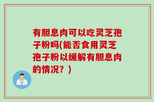 有胆息肉可以吃灵芝孢子粉吗(能否食用灵芝孢子粉以缓解有胆息肉的情况？)