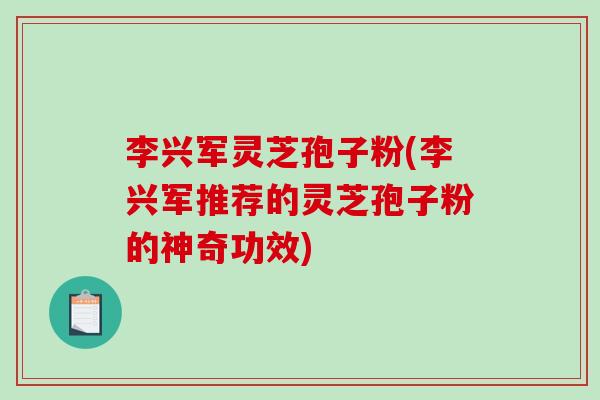 李兴军灵芝孢子粉(李兴军推荐的灵芝孢子粉的神奇功效)