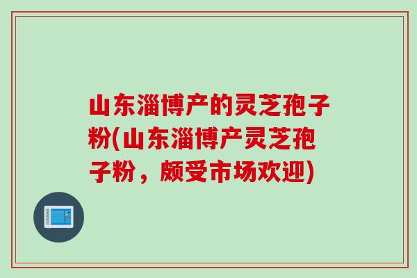 山东淄博产的灵芝孢子粉(山东淄博产灵芝孢子粉，颇受市场欢迎)