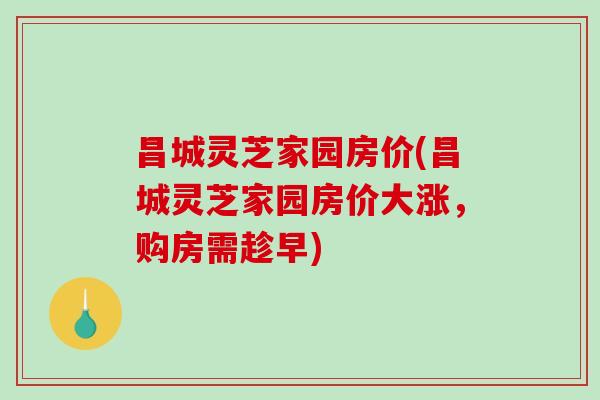 昌城灵芝家园房价(昌城灵芝家园房价大涨，购房需趁早)