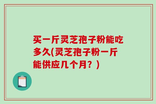 买一斤灵芝孢子粉能吃多久(灵芝孢子粉一斤能供应几个月？)