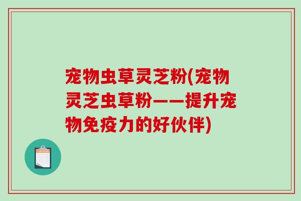 宠物虫草灵芝粉(宠物灵芝虫草粉——提升宠物免疫力的好伙伴)
