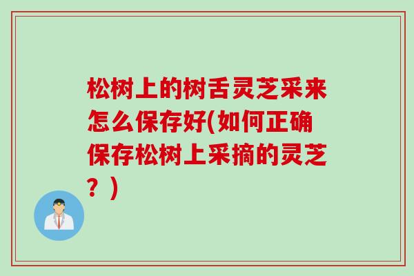 松树上的树舌灵芝采来怎么保存好(如何正确保存松树上采摘的灵芝？)
