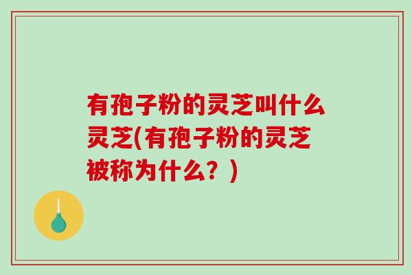 有孢子粉的灵芝叫什么灵芝(有孢子粉的灵芝被称为什么？)