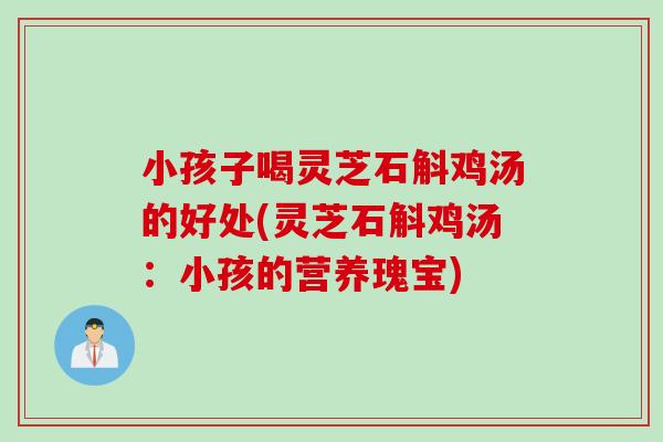 小孩子喝灵芝石斛鸡汤的好处(灵芝石斛鸡汤：小孩的营养瑰宝)