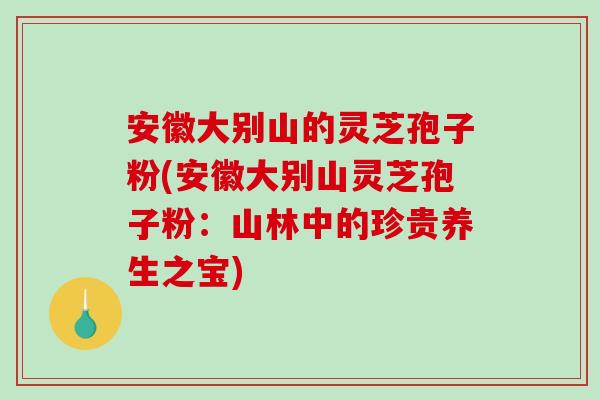 安徽大别山的灵芝孢子粉(安徽大别山灵芝孢子粉：山林中的珍贵养生之宝)