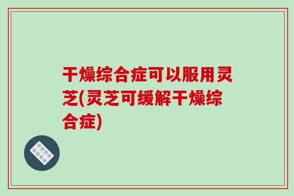 干燥综合症可以服用灵芝(灵芝可缓解干燥综合症)