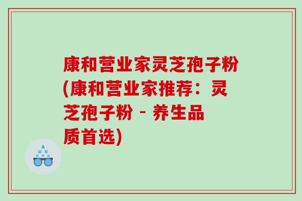 康和营业家灵芝孢子粉(康和营业家推荐：灵芝孢子粉 - 养生品质首选)