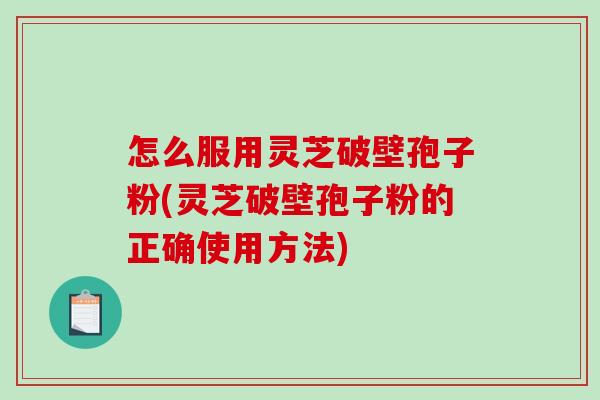 怎么服用灵芝破壁孢子粉(灵芝破壁孢子粉的正确使用方法)