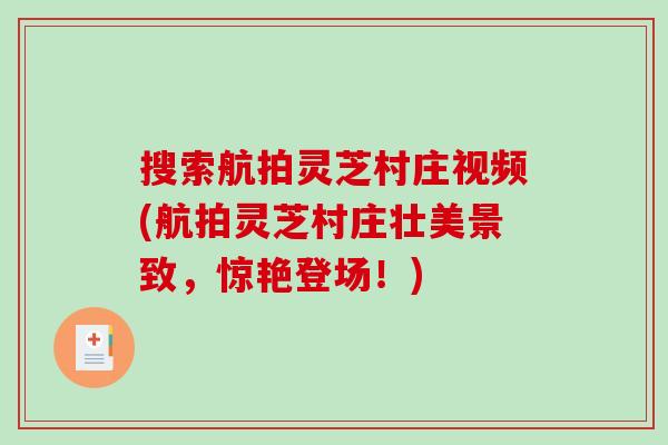 搜索航拍灵芝村庄视频(航拍灵芝村庄壮美景致，惊艳登场！)
