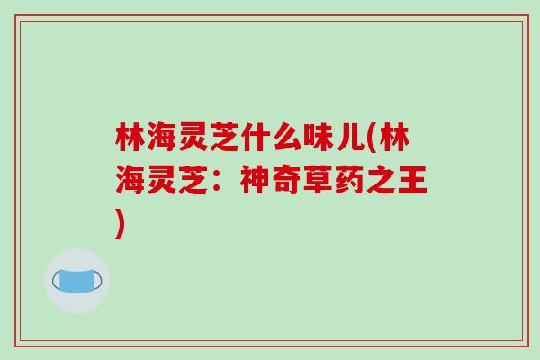 林海灵芝什么味儿(林海灵芝：神奇草药之王)