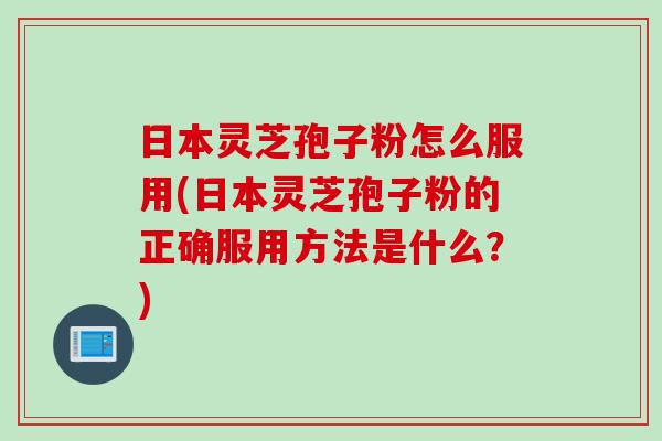 日本灵芝孢子粉怎么服用(日本灵芝孢子粉的正确服用方法是什么？)