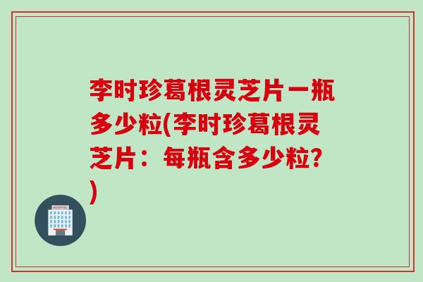 李时珍葛根灵芝片一瓶多少粒(李时珍葛根灵芝片：每瓶含多少粒？)