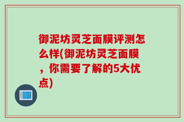 御泥坊灵芝面膜评测怎么样(御泥坊灵芝面膜，你需要了解的5大优点)