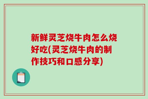 新鲜灵芝烧牛肉怎么烧好吃(灵芝烧牛肉的制作技巧和口感分享)