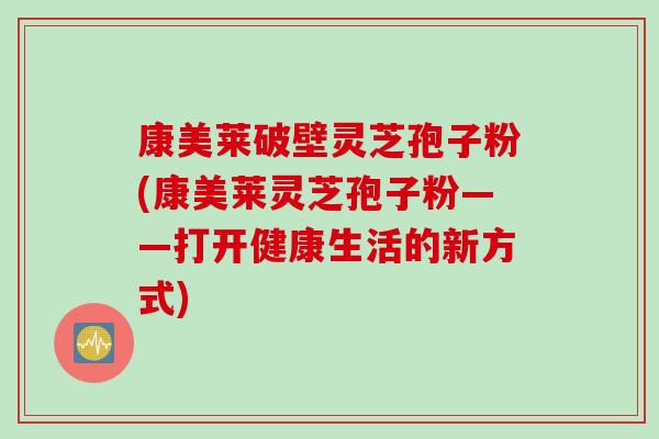 康美莱破壁灵芝孢子粉(康美莱灵芝孢子粉——打开健康生活的新方式)