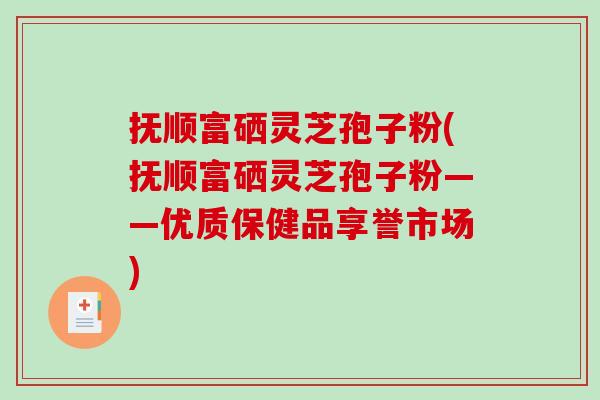 抚顺富硒灵芝孢子粉(抚顺富硒灵芝孢子粉——优质保健品享誉市场)