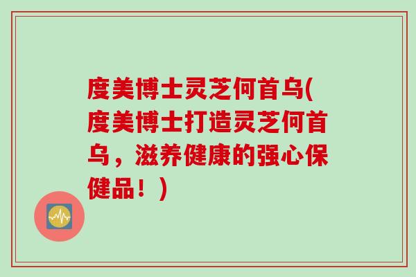 度美博士灵芝何首乌(度美博士打造灵芝何首乌，滋养健康的强心保健品！)