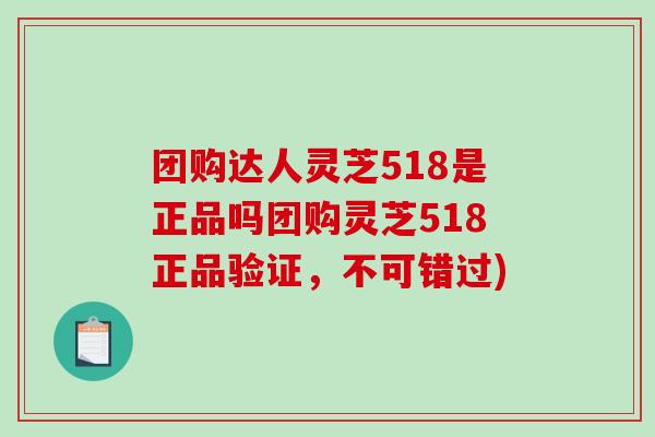 团购达人灵芝518是正品吗团购灵芝518正品验证，不可错过)