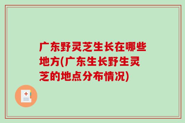广东野灵芝生长在哪些地方(广东生长野生灵芝的地点分布情况)