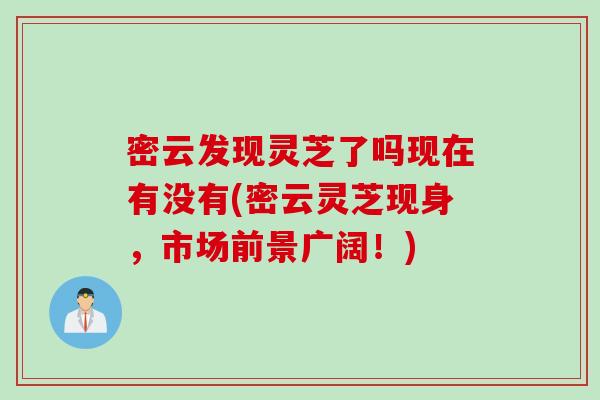 密云发现灵芝了吗现在有没有(密云灵芝现身，市场前景广阔！)