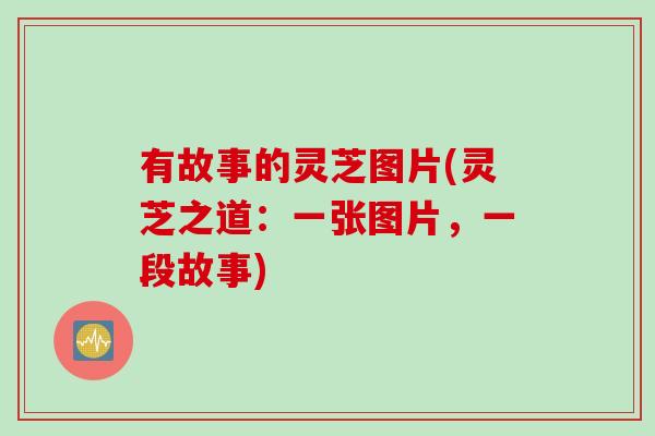 有故事的灵芝图片(灵芝之道：一张图片，一段故事)