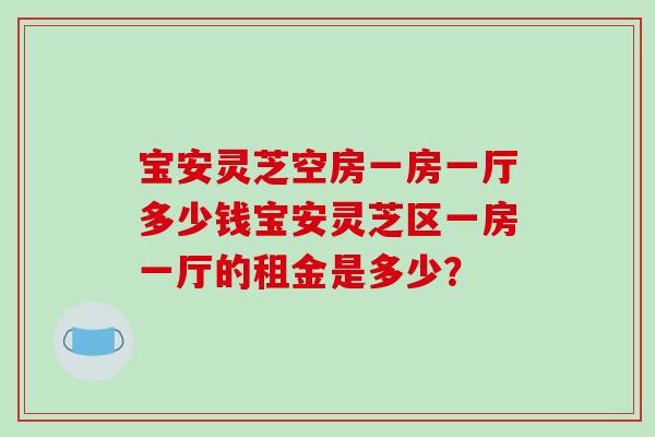 宝安灵芝空房一房一厅多少钱宝安灵芝区一房一厅的租金是多少？