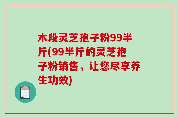木段灵芝孢子粉99半斤(99半斤的灵芝孢子粉销售，让您尽享养生功效)
