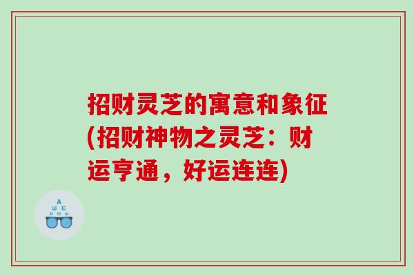 招财灵芝的寓意和象征(招财神物之灵芝：财运亨通，好运连连)