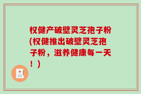 权健产破壁灵芝孢子粉(权健推出破壁灵芝孢子粉，滋养健康每一天！)