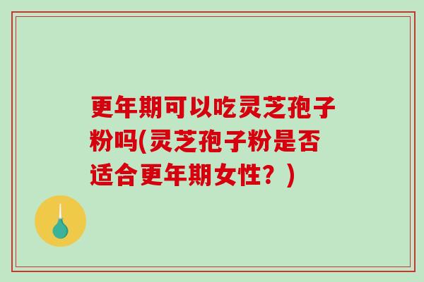 更年期可以吃灵芝孢子粉吗(灵芝孢子粉是否适合更年期女性？)