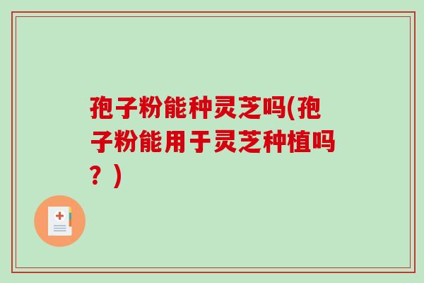 孢子粉能种灵芝吗(孢子粉能用于灵芝种植吗?) 孢子粉能种灵芝吗(孢子粉能用于灵芝种植吗?)