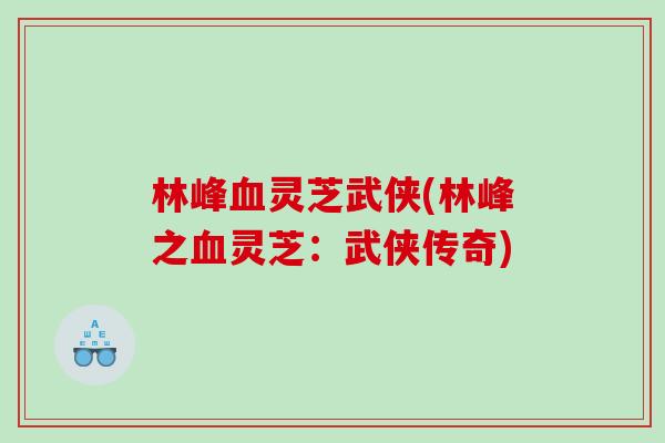 林峰血灵芝武侠(林峰之血灵芝：武侠传奇)
