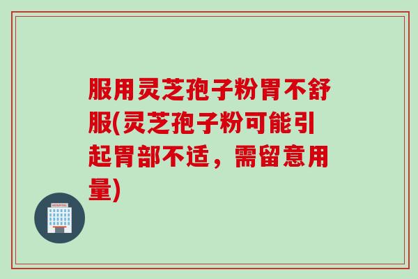 服用灵芝孢子粉胃不舒服(灵芝孢子粉可能引起胃部不适，需留意用量)