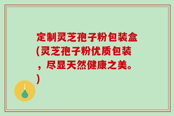 定制灵芝孢子粉包装盒(灵芝孢子粉优质包装，尽显天然健康之美。)
