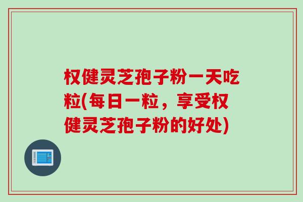 权健灵芝孢子粉一天吃粒(每日一粒，享受权健灵芝孢子粉的好处)