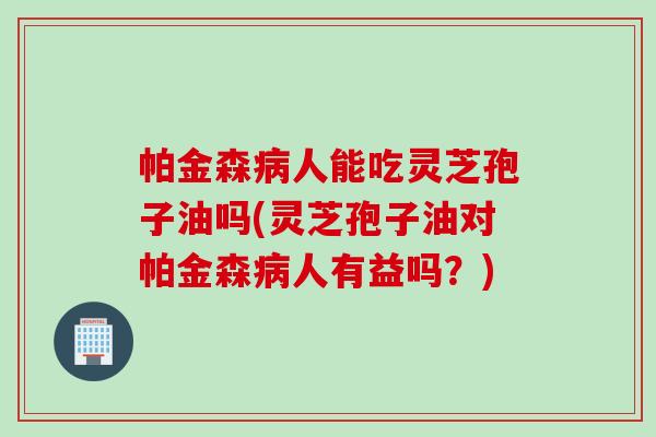 帕金森病人能吃灵芝孢子油吗(灵芝孢子油对帕金森病人有益吗？)
