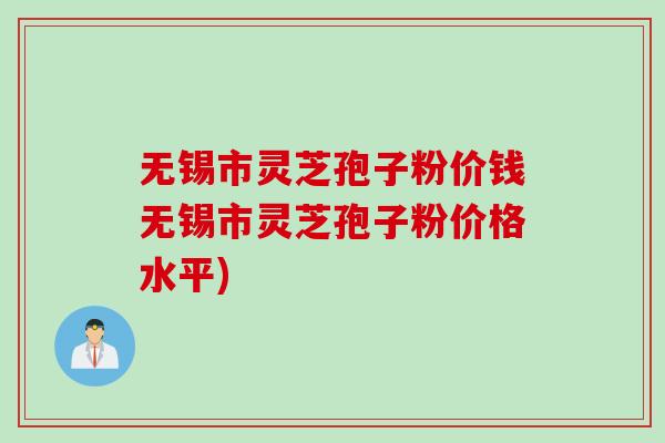 无锡市灵芝孢子粉价钱无锡市灵芝孢子粉价格水平)