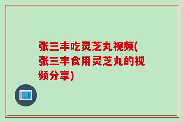 张三丰吃灵芝丸视频(张三丰食用灵芝丸的视频分享)