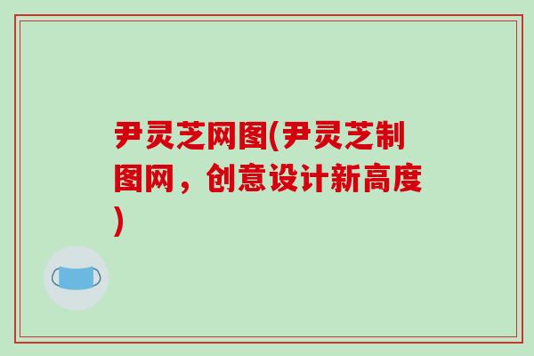 尹灵芝网图(尹灵芝制图网，创意设计新高度)