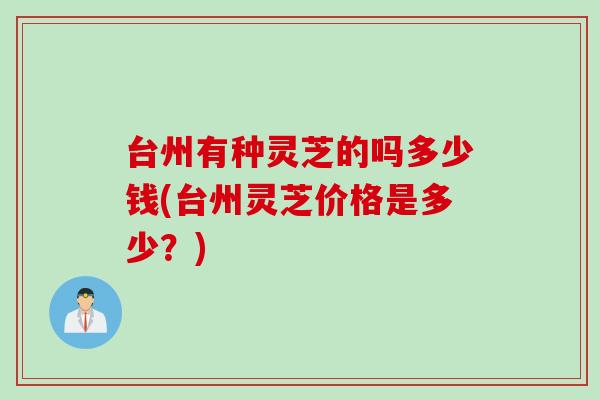 台州有种灵芝的吗多少钱(台州灵芝价格是多少？)