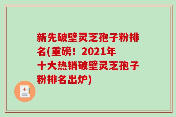 新先破壁灵芝孢子粉排名(重磅！2021年十大热销破壁灵芝孢子粉排名出炉)