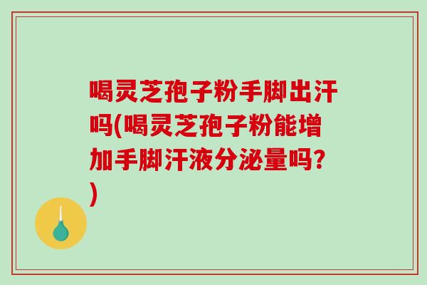 喝灵芝孢子粉手脚出汗吗(喝灵芝孢子粉能增加手脚汗液分泌量吗？)