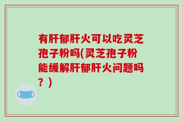 有肝郁肝火可以吃灵芝孢子粉吗(灵芝孢子粉能缓解肝郁肝火问题吗？)