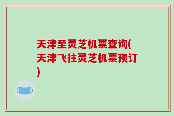 天津至灵芝机票查询(天津飞往灵芝机票预订)
