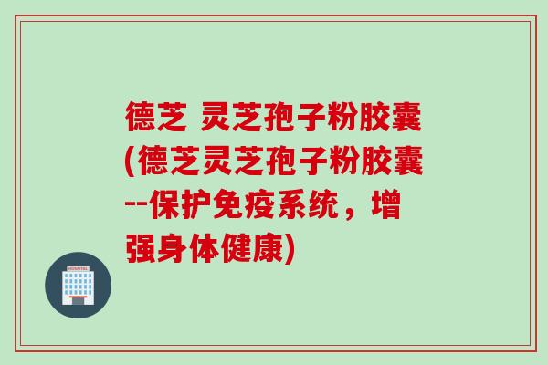 德芝 灵芝孢子粉胶囊(德芝灵芝孢子粉胶囊--保护免疫系统，增强身体健康)