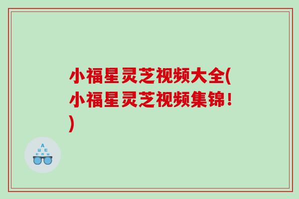 小福星灵芝视频大全(小福星灵芝视频集锦！)