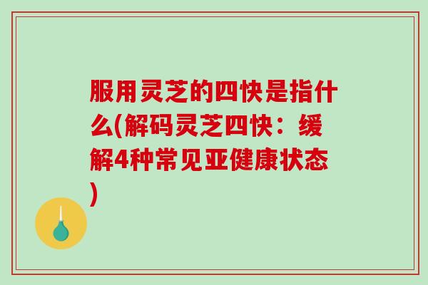 服用灵芝的四快是指什么(解码灵芝四快：缓解4种常见亚健康状态)