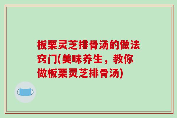 板栗灵芝排骨汤的做法窍门(美味养生，教你做板栗灵芝排骨汤)